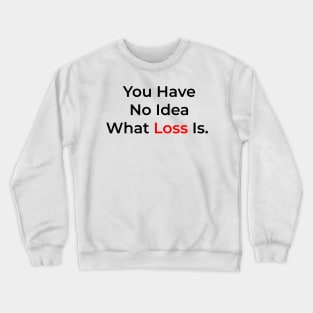 You Have No Idea What Loss Is. Crewneck Sweatshirt